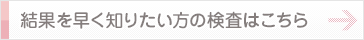 結果を早く知りたい方の検査はこちら